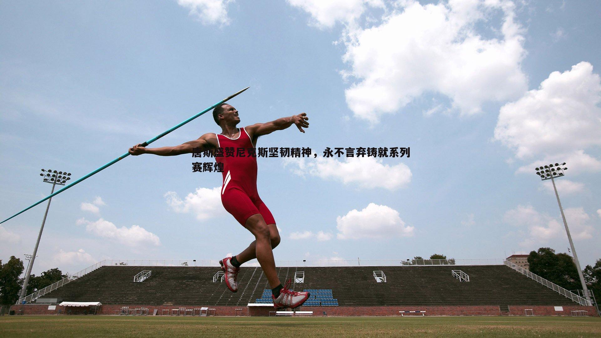 唐斯盛赞尼克斯坚韧精神，永不言弃铸就系列赛辉煌