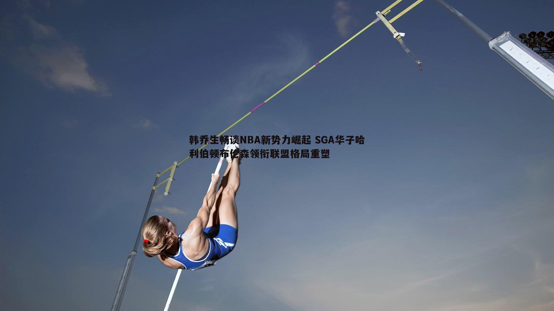韩乔生畅谈NBA新势力崛起 SGA华子哈利伯顿布伦森领衔联盟格局重塑