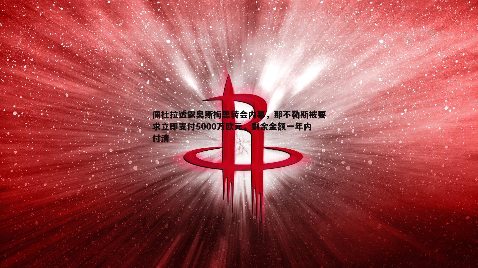 佩杜拉透露奥斯梅恩转会内幕，那不勒斯被要求立即支付5000万欧元，剩余金额一年内付清