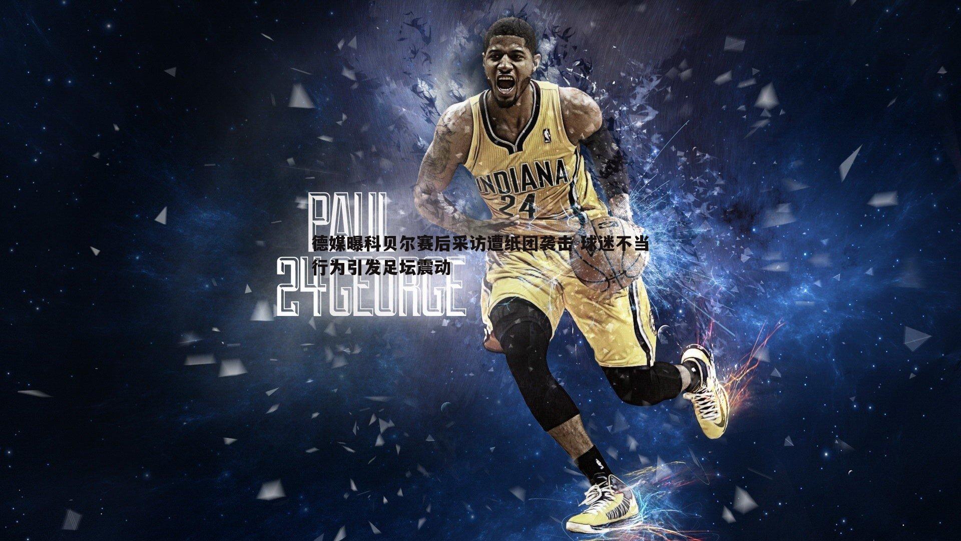 德媒曝科贝尔赛后采访遭纸团袭击 球迷不当行为引发足坛震动