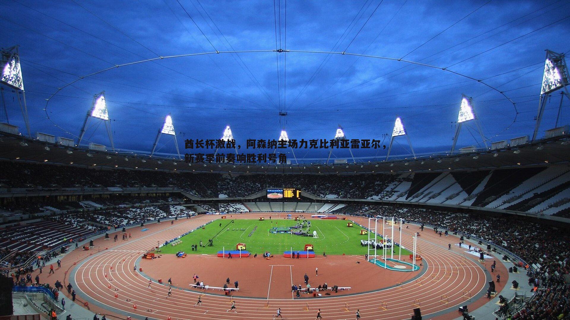 悟空体育-酋长杯激战，阿森纳主场力克比利亚雷亚尔，新赛季前奏响胜利号角