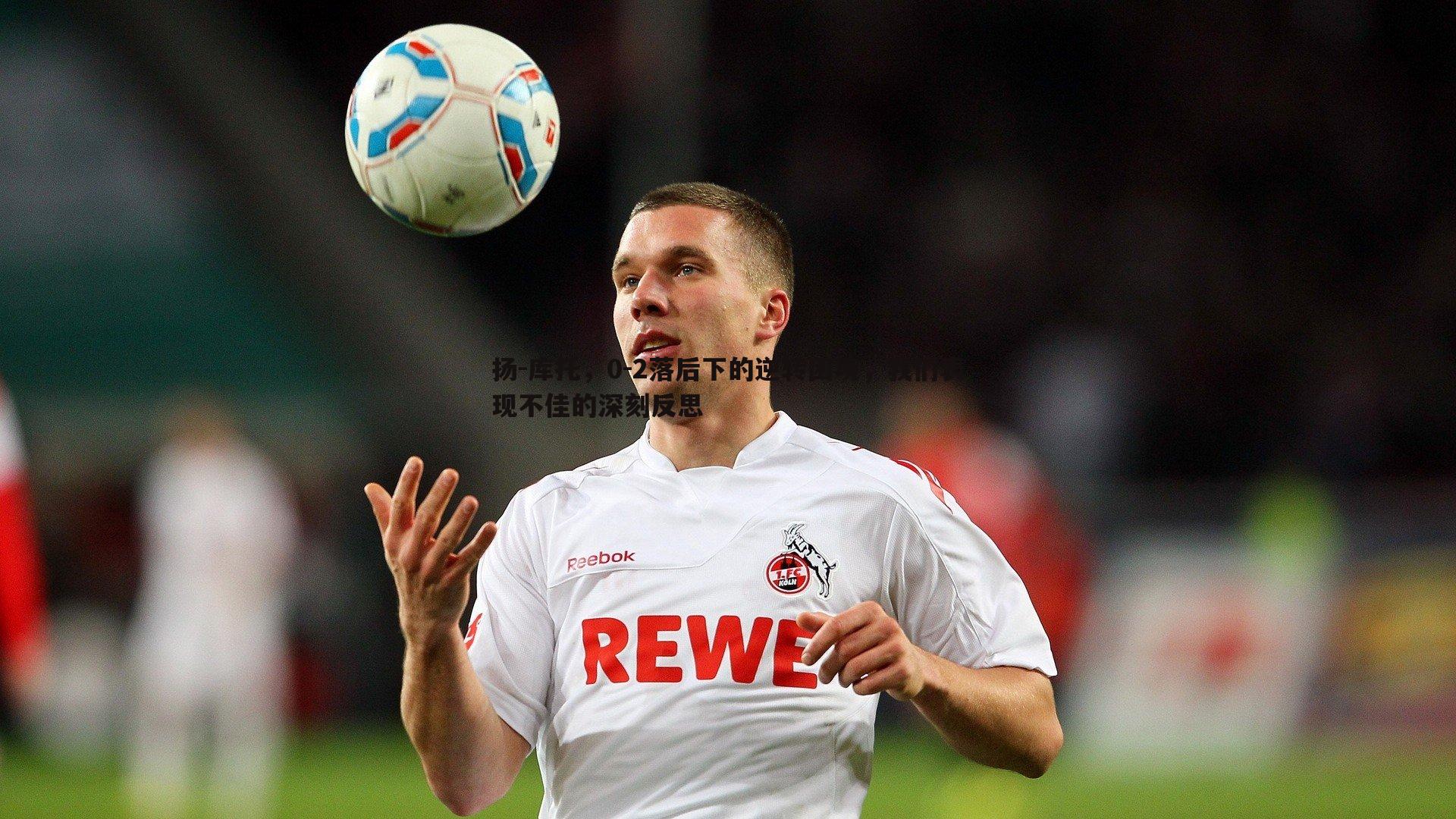 悟空体育-扬-库托，0-2落后下的逆转困境，我们表现不佳的深刻反思