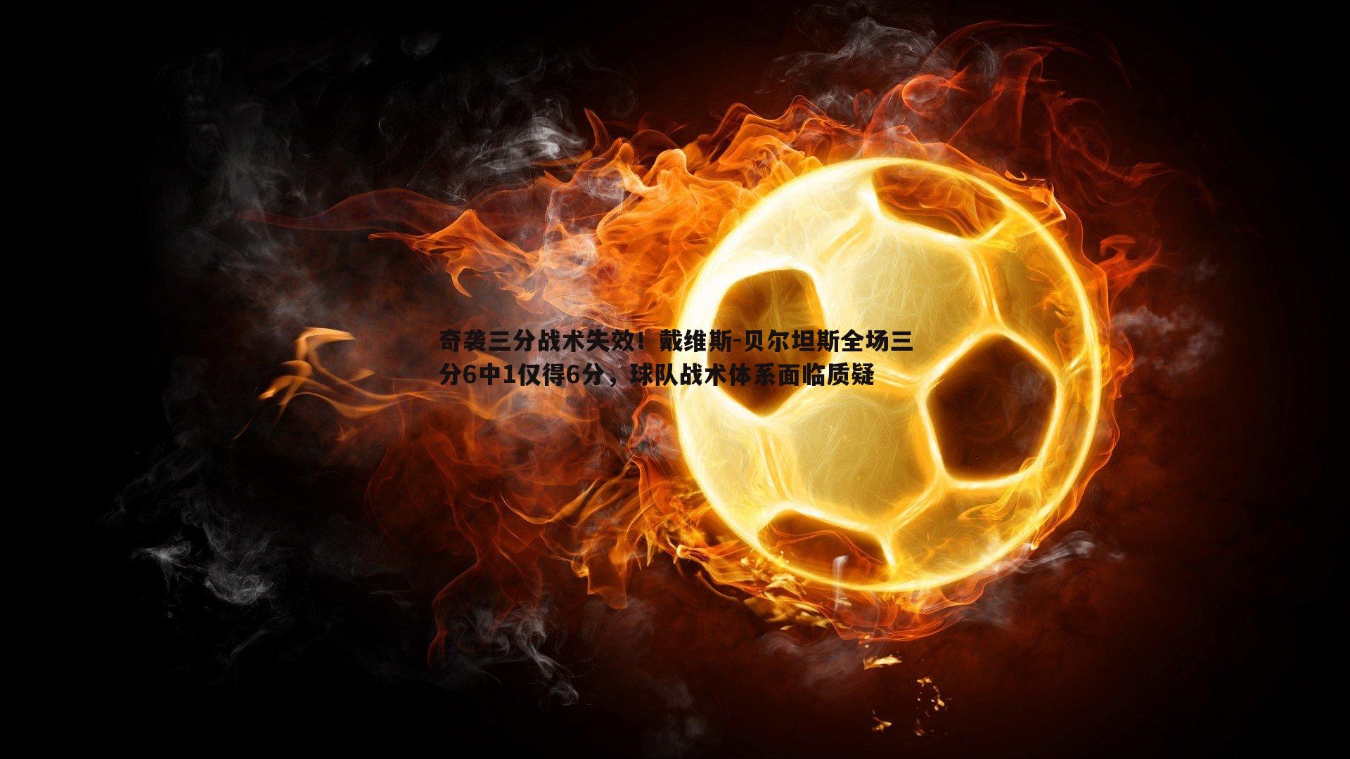 悟空体育-奇袭三分战术失效！戴维斯-贝尔坦斯全场三分6中1仅得6分，球队战术体系面临质疑
