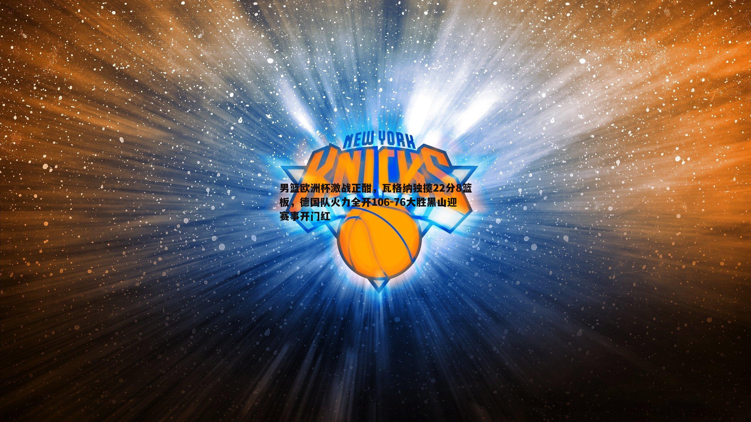 男篮欧洲杯激战正酣，瓦格纳独揽22分8篮板，德国队火力全开106-76大胜黑山迎赛事开门红