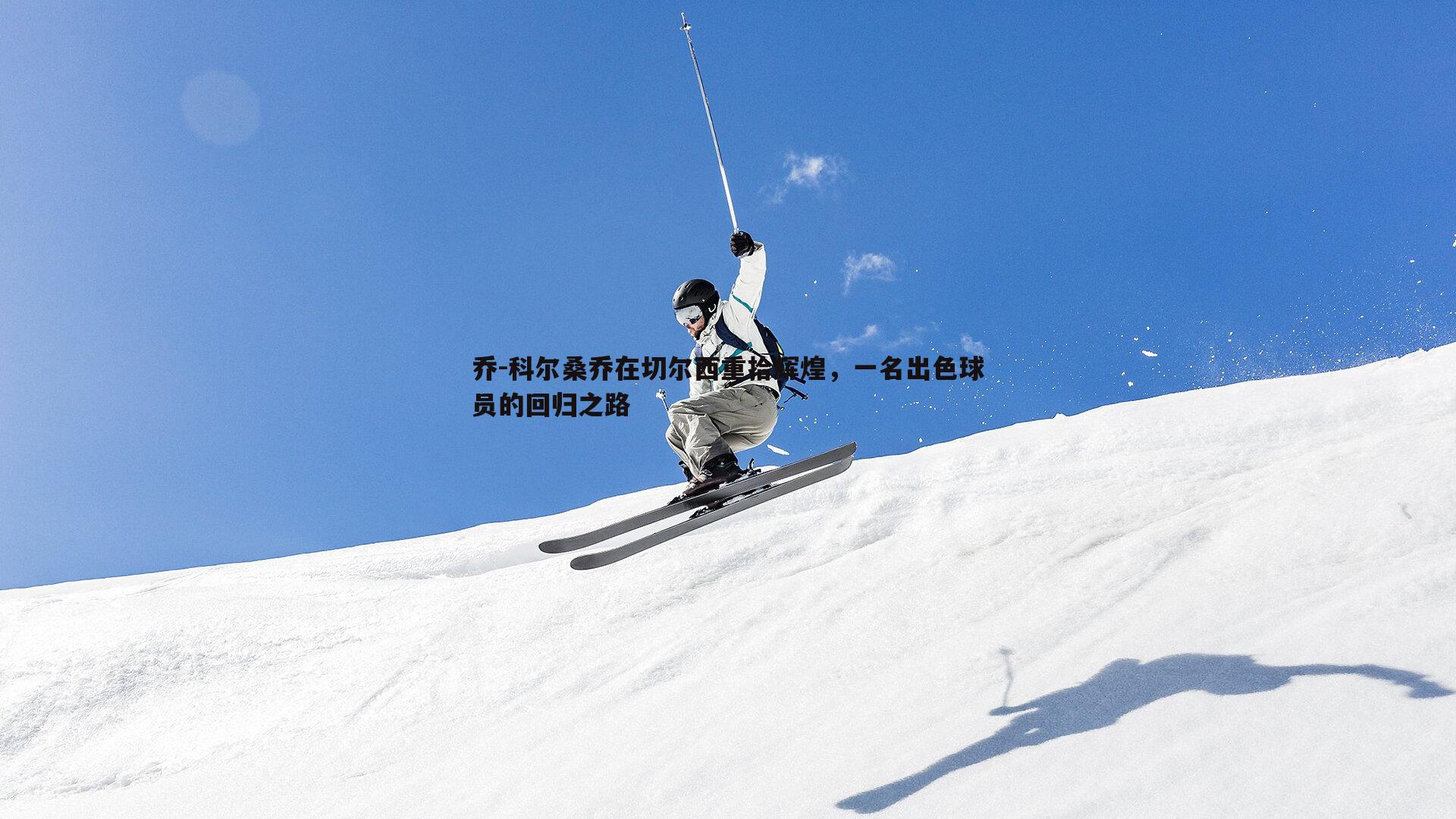 悟空体育-乔-科尔桑乔在切尔西重拾辉煌，一名出色球员的回归之路