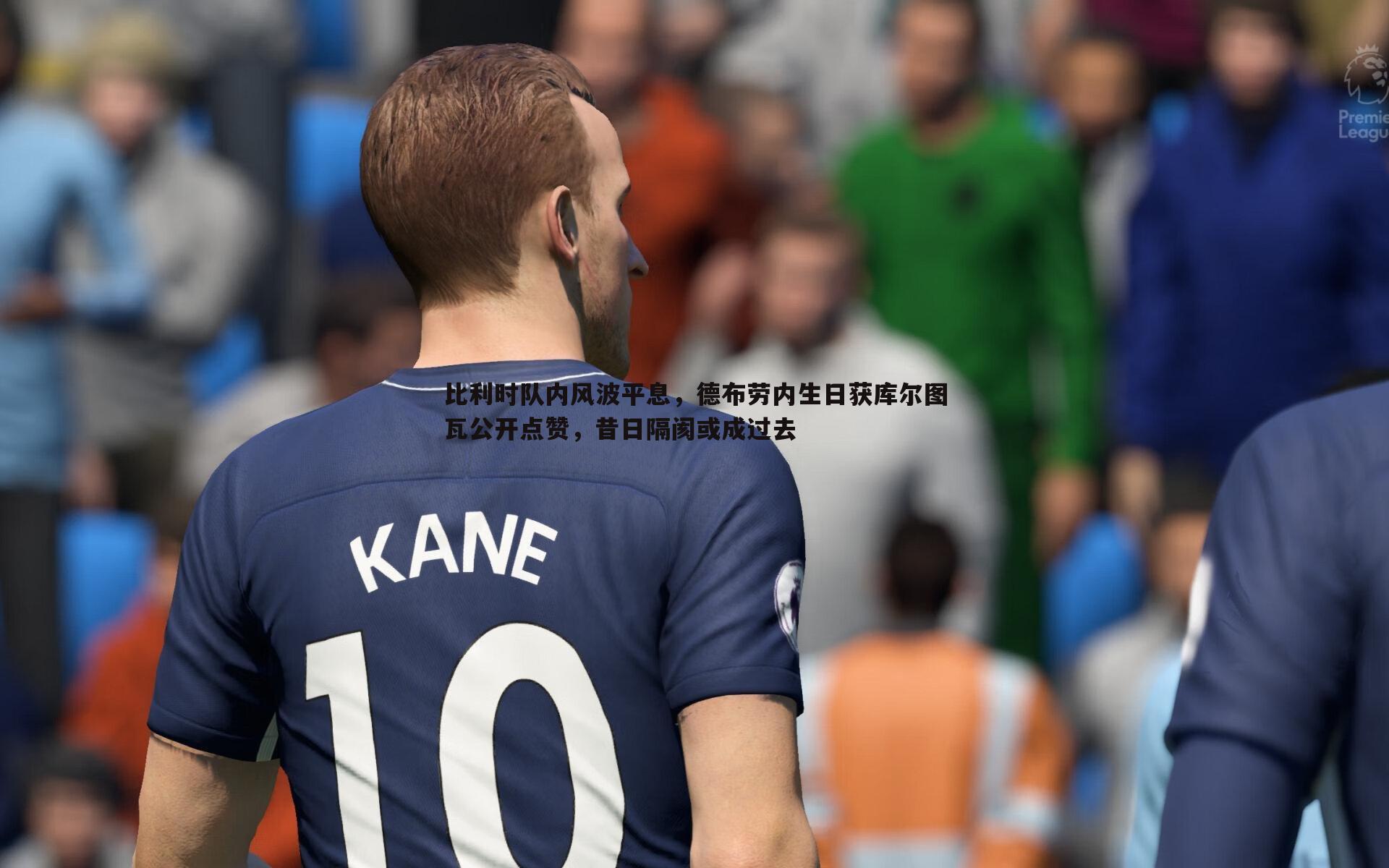 悟空体育-比利时队内风波平息，德布劳内生日获库尔图瓦公开点赞，昔日隔阂或成过去