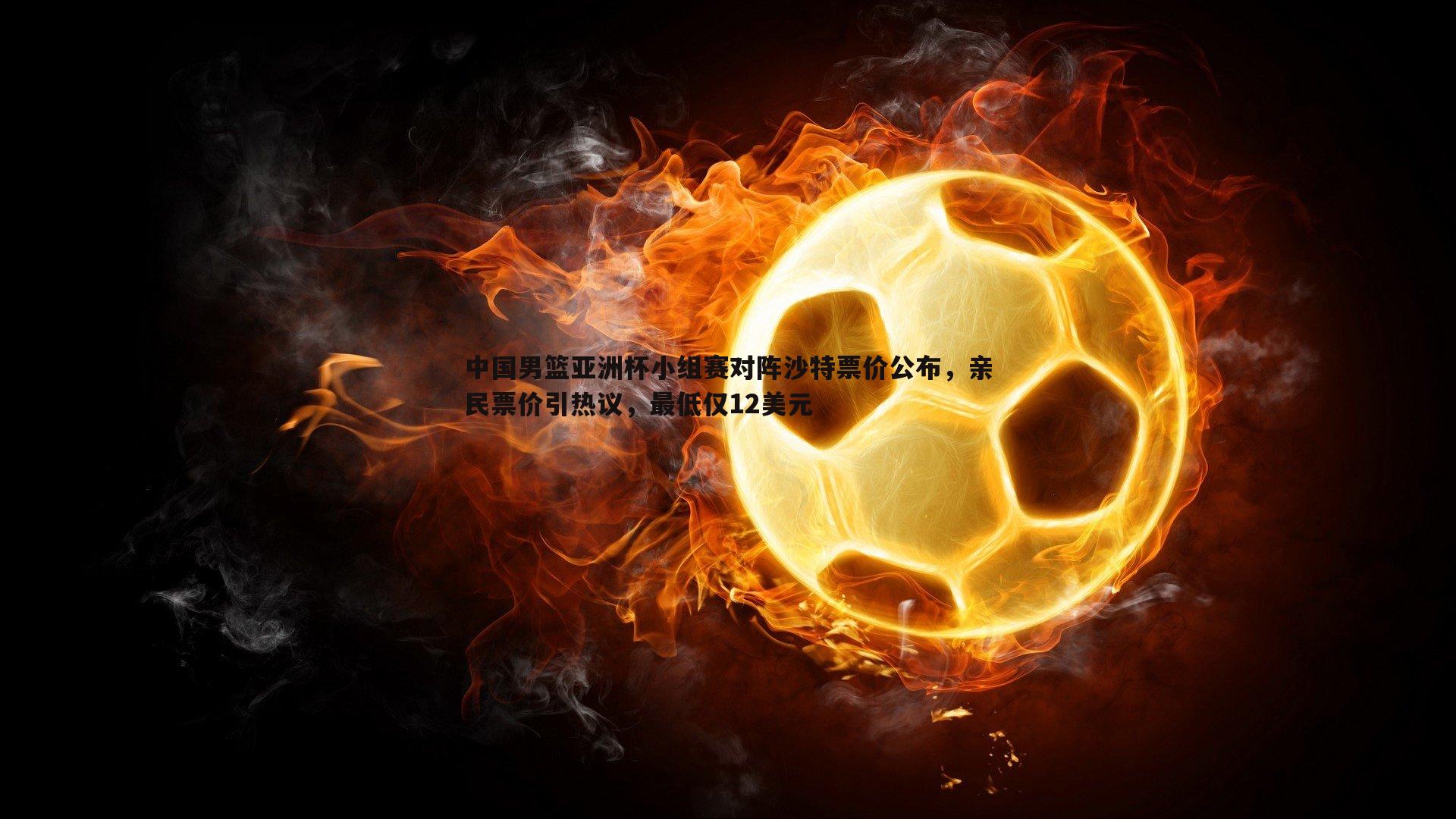 悟空体育-中国男篮亚洲杯小组赛对阵沙特票价公布，亲民票价引热议，最低仅12美元