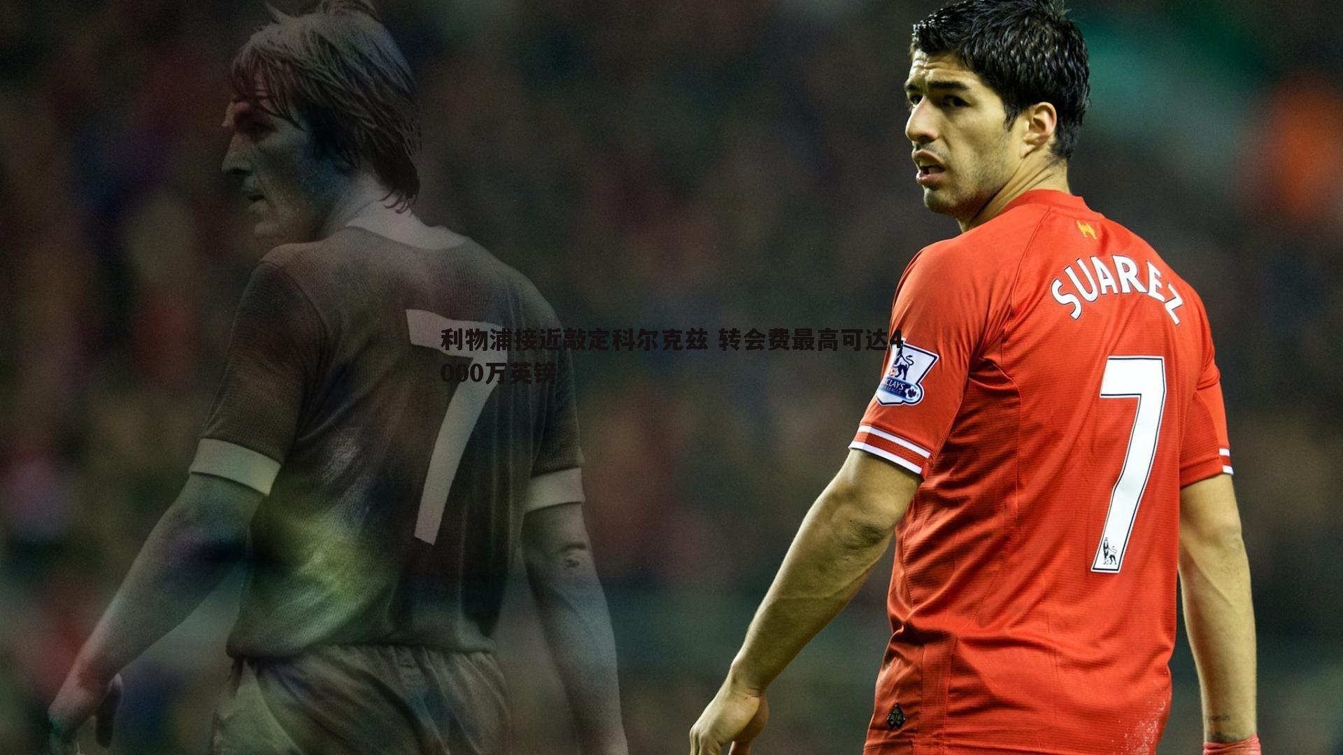 悟空体育-利物浦接近敲定科尔克兹 转会费最高可达4000万英镑