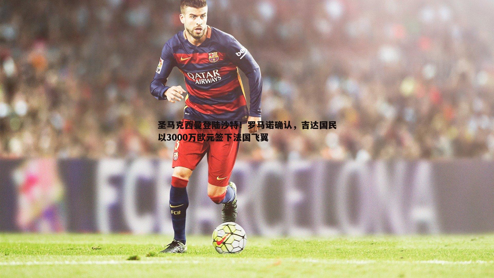 圣马克西曼登陆沙特！罗马诺确认，吉达国民以3000万欧元签下法国飞翼