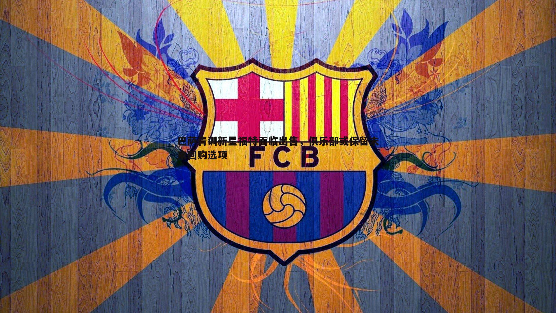 巴萨青训新星福特面临出售，俱乐部或保留未来回购选项