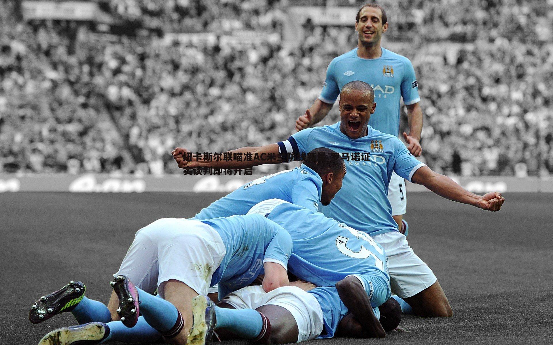 悟空体育-纽卡斯尔联瞄准AC米兰防线新星 罗马诺证实谈判即将开启