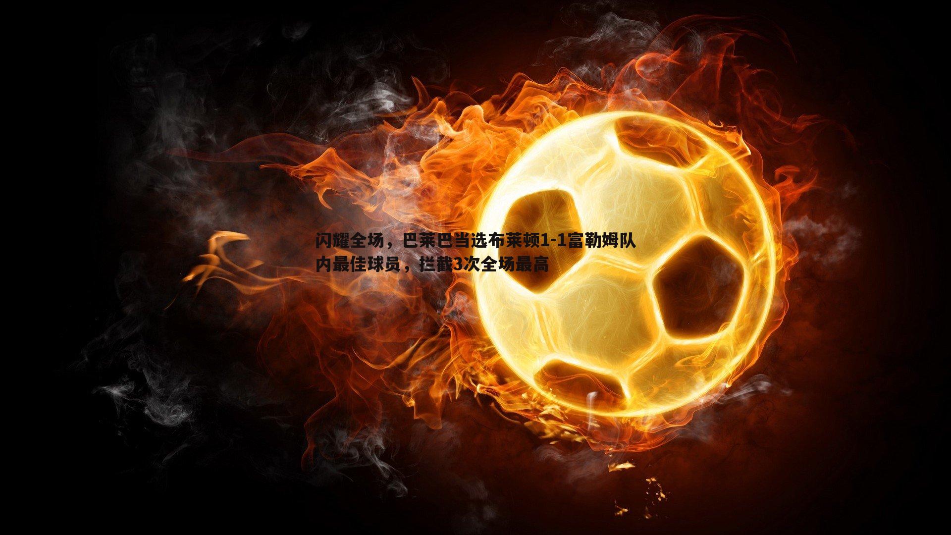 悟空体育-闪耀全场，巴莱巴当选布莱顿1-1富勒姆队内最佳球员，拦截3次全场最高