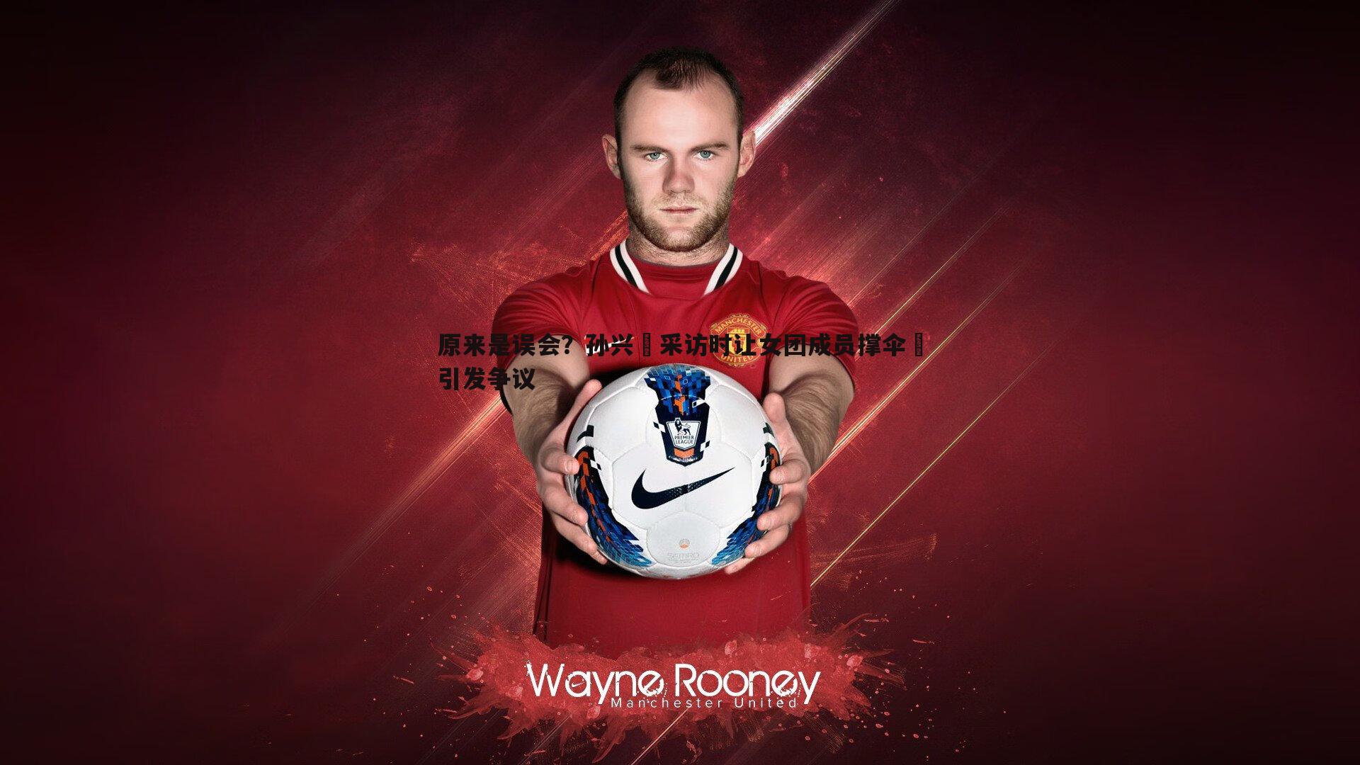 悟空体育-原来是误会？孙兴慜采访时让女团成员撑伞☂引发争议