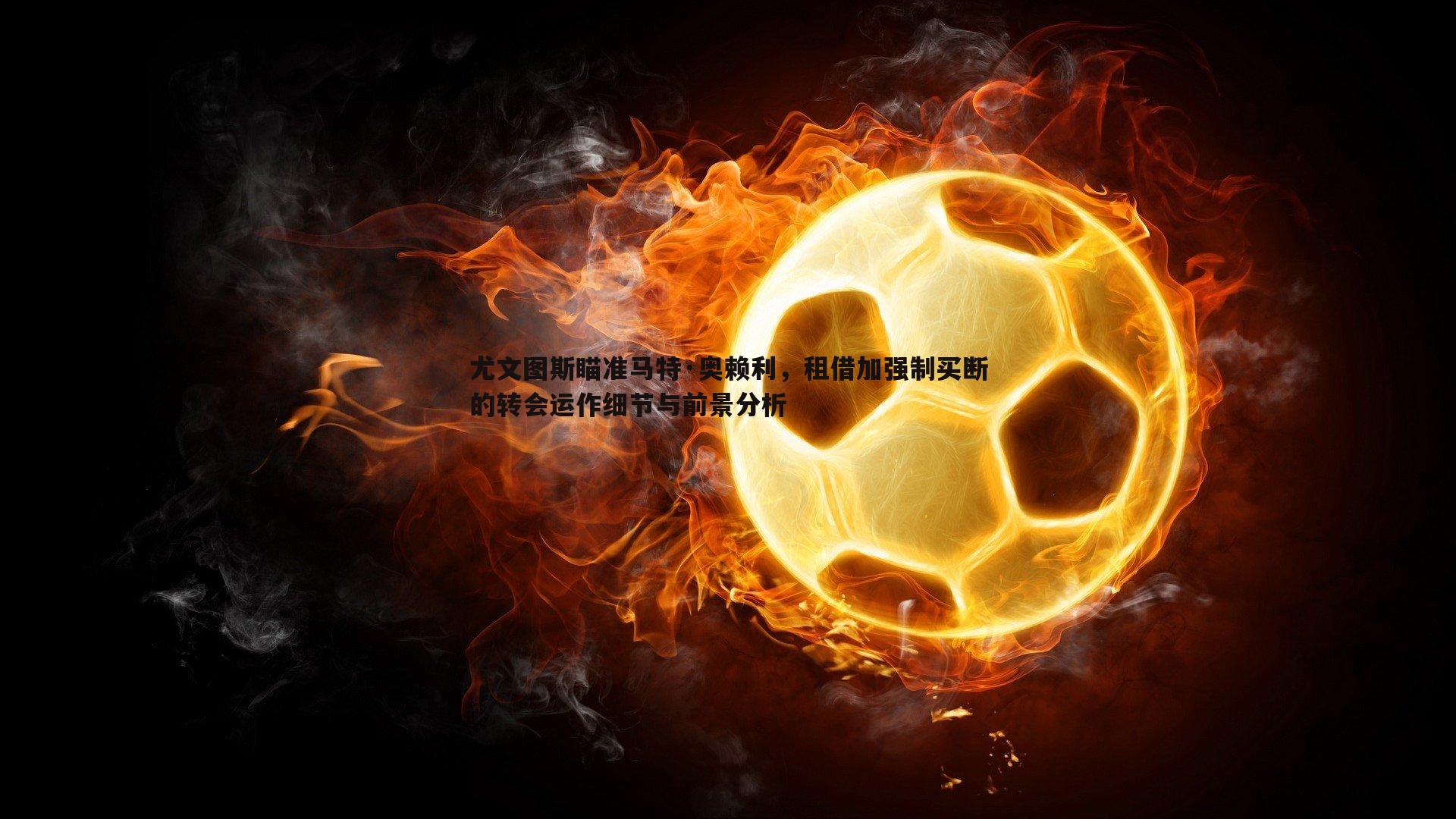 悟空体育-尤文图斯瞄准马特·奥赖利，租借加强制买断的转会运作细节与前景分析